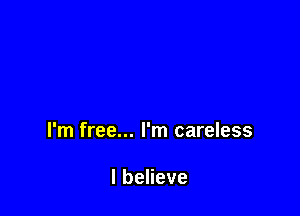 I'm free... I'm careless

lbeHeve
