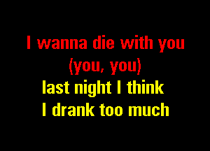 I wanna die with you
(you.you)

last night I think
I drank too much