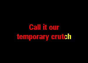 Call it our

temporary crutch