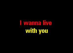 I wanna live

with you