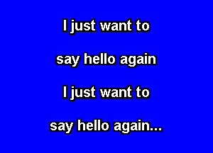 ljust want to

say hello again

I just want to

say hello again...