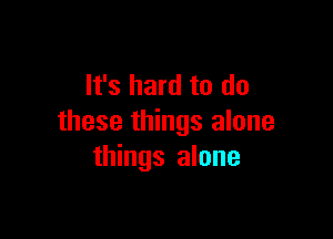 It's hard to do

these things alone
things alone