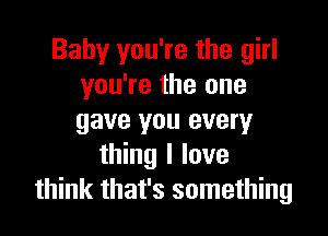 Baby you're the girl
you're the one

gave you every
thing I love
think that's something