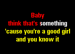 Baby
think that's something

'cause you're a good girl
and you know it