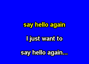 say hello again

I just want to

say hello again...
