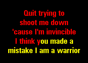 Quit trying to
shoot me down
'cause I'm invincible
I think you made a
mistake I am a warrior