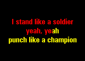 I stand like a soldier

yeah.yeah
punch like a champion