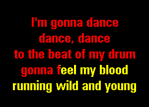 I'm gonna dance
dance,dance
to the heat of my drum
gonna feel my blood
running wild and young