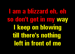 I am a blizzard eh, eh
so don't get in my way
I keep on blowing
till there's nothing
left in front of me