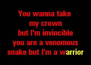 You wanna take
my crown
but I'm invincible
you are a venomous
snake but I'm a warrior