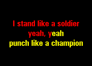 I stand like a soldier

yeah.yeah
punch like a champion