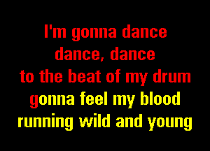 I'm gonna dance
dance,dance
to the heat of my drum
gonna feel my blood
running wild and young