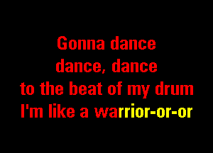 Gonna dance
dance.dance

to the heat of my drum
I'm like a warrior-or-or