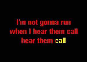 I'm not gonna run

when I hear them call
hear them call