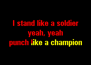 I stand like a soldier

yeah.yeah
punch like a champion