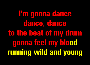 I'm gonna dance
dance,dance
to the heat of my drum
gonna feel my blood
running wild and young