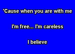 'Cause when you are with me

I'm free... I'm careless

lbeheve