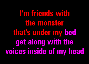 I'm friends with
the monster
that's under my bed
get along with the
voices inside of my head
