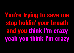 You're trying to save me
stop holdin' your breath
and you think I'm crazy
yeah you think I'm crazy