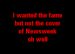 I wanted the fame
but not the cover

of Newsweek
oh well