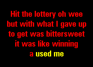Hit the lottery oh wee
but with what I gave up
to get was bittersweet

it was like winning
a used me