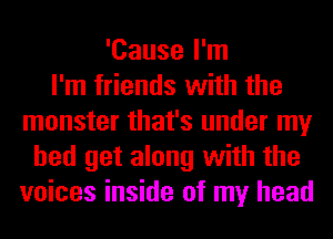 'Cause I'm
I'm friends with the
monster that's under my
bed get along with the
voices inside of my head