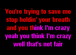 You're trying to save me
stop holdin' your breath
and you think I'm crazy
yeah you think I'm crazy
well that's not fair