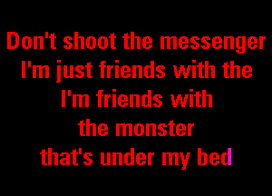 Don't shoot the messenger
I'm iust friends with the
I'm friends with
the monster
that's under my bed