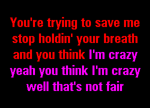 You're trying to save me
stop holdin' your breath
and you think I'm crazy
yeah you think I'm crazy
well that's not fair