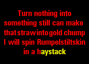 Turn nothing into
something still can make
that strawinto gold chump
I will spin Rumpelstiltskin

in a haystack