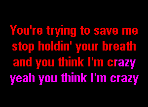 You're trying to save me
stop holdin' your breath
and you think I'm crazy
yeah you think I'm crazy