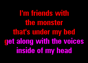 I'm friends with
the monster
that's under my bed
get along with the voices
inside of my head