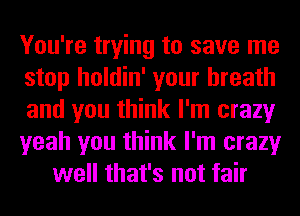 You're trying to save me
stop holdin' your breath
and you think I'm crazy
yeah you think I'm crazy
well that's not fair