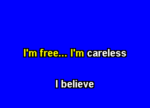 I'm free... I'm careless

lbeHeve
