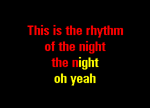 This is the rhythm
of the night

the night
oh yeah