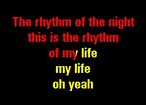 The rhythm of the night
this is the rhythm

of my life
my life
oh yeah