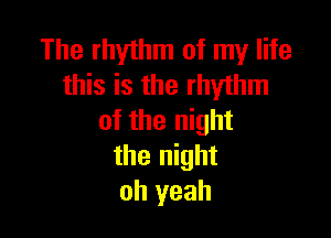 The rhythm of my life
this is the rhythm

of the night
the night
oh yeah