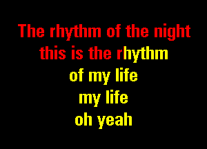 The rhythm of the night
this is the rhythm

of my life
my life
oh yeah