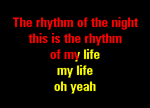 The rhythm of the night
this is the rhythm

of my life
my life
oh yeah