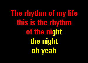 The rhythm of my life
this is the rhythm

of the night
the night
oh yeah