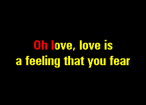 0h love. love is

a feeling that you fear