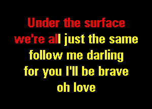 Under the surface
we're all just the same

follow me darling
for you I'll be brave
ohlove