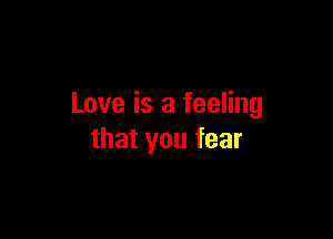 Love is a feeling

that you fear