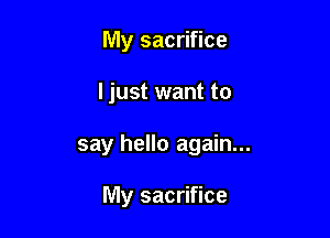 My sacrifice

I just want to

say hello again...

My sacrifice
