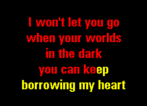 I won't let you go
when your worlds

in the dark
you can keep
borrowing my heart