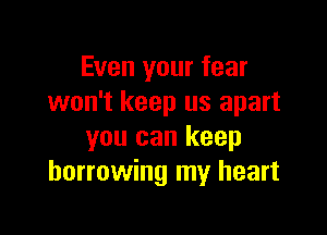 Even your fear
won't keep us apart

you can keep
borrowing my heart