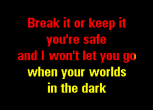 Break it or keep it
you're safe

and I won't let you go
when your worlds
in the dark