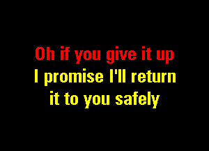 Oh if you give it up

I promise I'll return
it to you safely