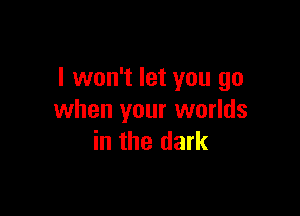 I won't let you go

when your worlds
in the dark