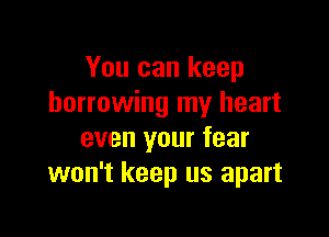 You can keep
borrowing my heart

even your fear
won't keep us apart